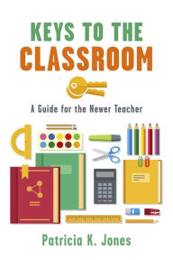 Title: Keys to the Classroom: A Guide for the Newer Teacher, Author: Patricia K. Jones