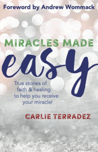 Title: Miracles Made Easy: True Stories of Faith & Healing to Help You Receive Your Miracle, Author: Carlie Terradez