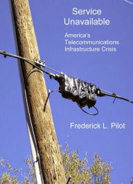 Title: Service Unavailable: America's Telecommunications Infrastructure Crisis, Author: Frederick L. Pilot