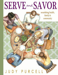 Title: Serve and Savor: Nourishing Health, Family & Community, Author: Judy Purcell