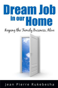 Title: Dream Job in Our Home: Keeping the Family Business Alive, Author: Jean Pierre Rukebesha