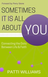 Title: Sometimes It Is All About You: Connecting the Dots Between Life & Faith, Author: Patti Williams