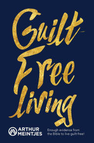 Title: Guilt-Free Living: Enough Evidence from the Bible to Live Guilt-Free!, Author: Arthur Meintjes