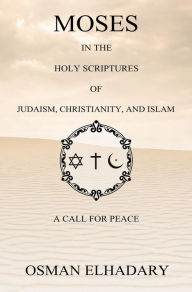 Title: Moses in the Holy Scriptures of Judaism, Christianity and Islam: A Call for Peace, Author: Osman Elhadary