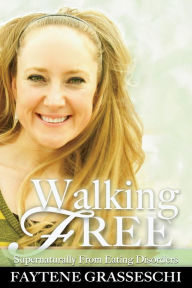 Title: Walking Free Supernaturally from Eating Disorders, Author: Faytene Grasseschi