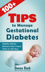 Title: 100+ Tips to Manage Gestational Diabetes: Helpful Advice Doctors Don't Have Time to Tell You!, Author: Donna Rock