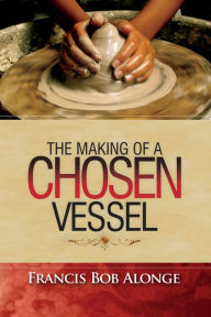 Title: The Making of a Chosen Vessel, Author: Francis Bob Alonge