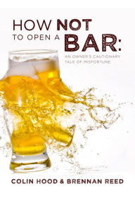 Title: How Not to Open a Bar: An Owner's Cautionary Tale of Misfortune, Author: Colin Hood