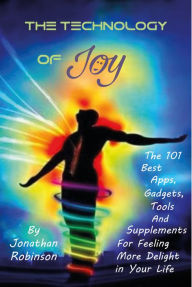 Title: The Technology of Joy: The Best 101 Apps, Gadgets, Tools and Supplements for Feeling More Delight, Author: Jonathan Robinson