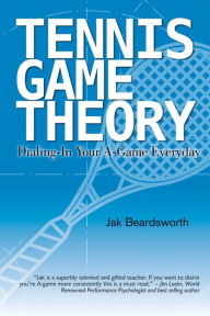 Title: Tennis Game Theory: Dialing in Your A-Game Every Day, Author: Jak Beardsworth