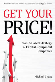 Title: Get Your Price!: Value-Based Strategy for Capital Equipment Companies, Author: Michael Chase