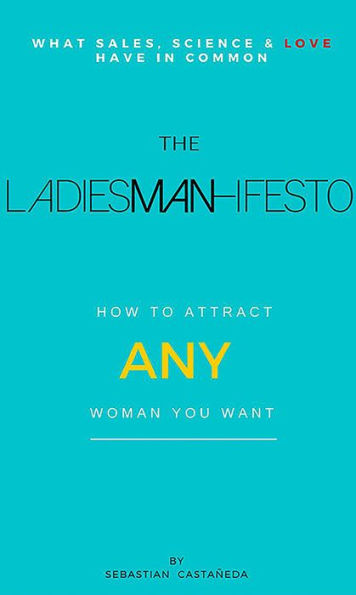 The Ladiesman-Ifesto What Sales, Science and Love Have in Common: How to Attract Any Woman You Want