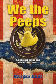 Title: We the Peeps: A Political Caper and Wish Fulfillment, Author: Morgan Hunt