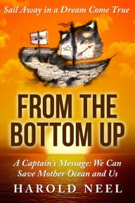Title: From the Bottom Up: A Captain's Message: We Can Save Mother Ocean and Us, Author: Harold Neel