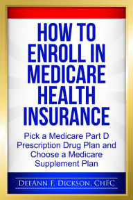 Title: How to Enroll in Medicare Health Insurance: Choose a Medicare Part D Drug Plan and a Medicare Supplement Plan, Author: DeeAnn F Dickson