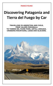 Title: Discovering Patagonia and Tierra Del Fuego by Car: Crossing Mountains, Lakes and Glaciers, Author: Franco Folino