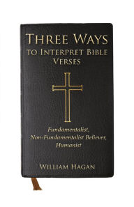 Title: Three Ways to Interpret Bible Verses: Fundamentalist, Non-Fundamentalist Believer, Humanist, Author: William Hagan