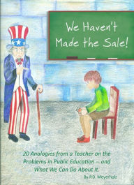 Title: We Haven't Made the Sale!: 20 Analogies from a Teacher On the Problems in Public Education - And What We Can Do About It, Author: P.D. Meyerholz