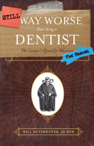 Title: Still Way Worse Than Being a Dentist: The Lawyer's Quest for Meaning (The Sequel), Author: Will Meyerhofer