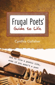 Title: Frugal Poets' Guide to Life: How to Live a Poetic Life, Even If You Aren't a Poet, Author: Cynthia Gallaher