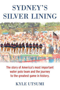 Title: Sydney's Silver Lining: The Story of America's Most Important Water Polo Team and the Journey to Th, Author: Kyle Utsumi