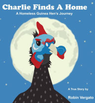 Title: Charlie Finds a Home: A Homeless Guinea Hen's Journey, Author: Robin Vergato