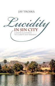 Title: Lucidity in Sin City: A Mystical Journey to Clarity and Serenity, Author: Jay Troska