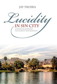 Title: Lucidity in Sin City: A Mystical Journey to Clarity and Serenity, Author: Jay Troska