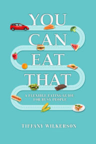 Title: You Can Eat That.: A Flexible Eating Guide for Busy People, Author: Tiffany Wilkerson