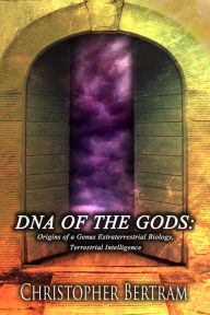 Title: Dna of the Gods: Origins of a Genus Extraterrestrial Biology Terrestrial Intelligence, Author: Christopher Bertram