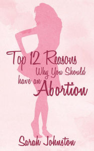 Title: Top 12 Reasons Why You Should Get an Abortion, Author: Sarah Johnston