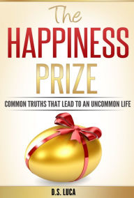 Title: The Happiness Prize: Common Truths That Lead to an Uncommon Life, Author: D.S. Luca