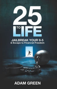 Title: 25 to Life: Jailbreak Your 9-5 & Escape to Financial Freedom, Author: Adam Green