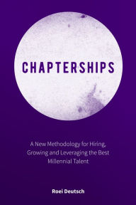 Title: Chapterships: A New Methodology for Hiring, Growing and Leveraging the Best Millennial Talent, Author: Roei Deutsch