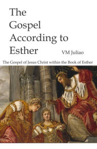 Title: The Gospel According to Esther: The Gospel of Jesus Christ Within the Book of Esther, Author: VM Juliao