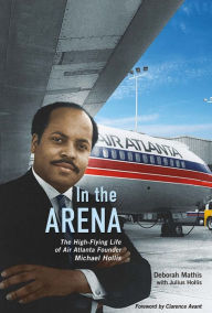 Title: In the Arena: The High-Flying Life of Air Atlanta Founder Michael Hollis, Author: Deborah Mathis