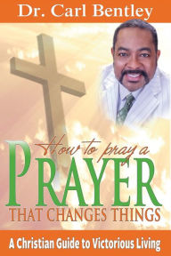 Title: Prayer That Changes Things: A Christian Guide to Victorious Living, Author: Carl Bentley Dr