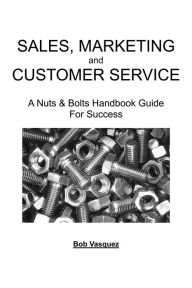 Title: Sales, Marketing, And Customer Service: A Nuts and Bolts Handbook Guide for Success, Author: Bob Vasquez