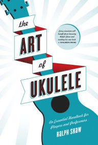 Title: The Art of Ukulele: An Essential Handbook for Players and Performers, Author: Ralph Shaw