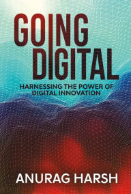 Title: Going Digital: Harnessing the Power of Digital Innovation, Author: Anurag Harsh