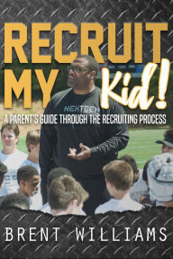 Title: Recruit My Kid!: A Parent's Guide Through the Recruiting Process, Author: Brent Williams