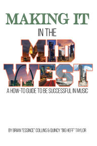 Title: Making It in the Midwest: A How to Guide to Be Successful in Music, Author: Brian Collins