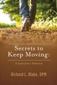 Title: Secrets to Keep Moving: A Guide from a Podiatrist, Author: Dr. Richard Blake