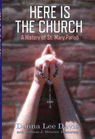 Title: Here Is the Church: A History of St. Mary Parish, Author: Donna Lee Davis