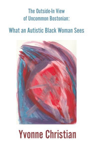 Title: The Outside in View of Uncommon Bostonian:: What an Autistic Black Woman Sees, Author: Yvonne Christian