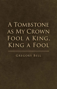 Title: A Tombstone as My Crown Fool a King, King a Fool, Author: Gregory Bell