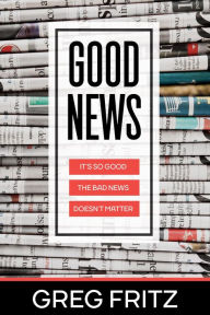 Title: Good News: It's so Good the Bad News Doesn't Matter, Author: Greg Fritz