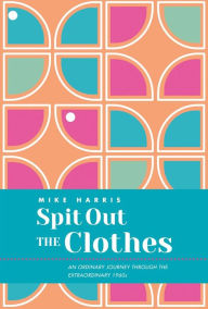 Title: Spit Out the Clothes: An Ordinary Journey Through the Extraordinary 1960s, Author: Mike R Harris