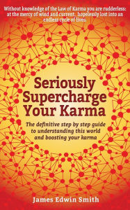 Title: Seriously Supercharge Your Karma: The Definitive Step by Step Guide to Understanding This World and Boosting Your Karma, Author: James Edwin Smith