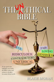 Title: The Unethical Bible: A New Guide That Highlights and Tracks the Bible's Edicts and Actions to Decipher its Actual Ethical Worth, Author: Blaise Moran